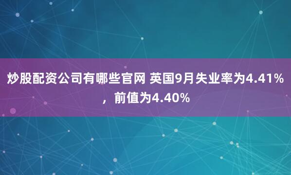 炒股配资公司有哪些官网 英国9月失业率为4.41%，前值为4.40%