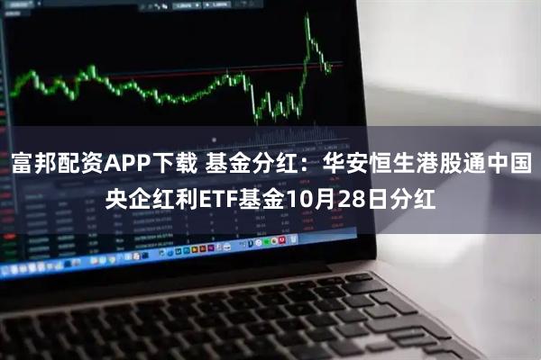 富邦配资APP下载 基金分红:华安恒生港股通中国央企红利ETF基金10月28日分红