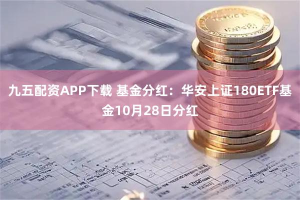 九五配资APP下载 基金分红:华安上证180ETF基金10月28日分红