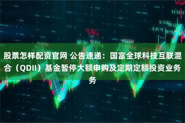 股票怎样配资官网 公告速递：国富全球科技互联混合（QDII）基金暂停大额申购及定期定额投资业务