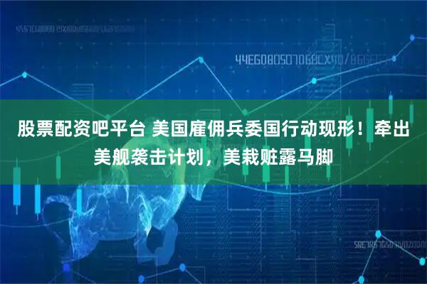 股票配资吧平台 美国雇佣兵委国行动现形！牵出美舰袭击计划，美栽赃露马脚