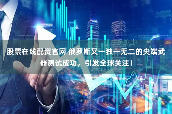 股票在线配资官网 俄罗斯又一独一无二的尖端武器测试成功，引发全球关注！