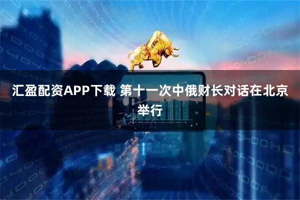 汇盈配资APP下载 第十一次中俄财长对话在北京举行