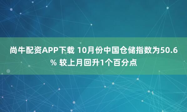 尚牛配资APP下载 10月份中国仓储指数为50.6% 较上月回升1个百分点
