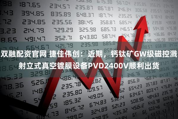 双融配资官网 捷佳伟创：近期，钙钛矿GW级磁控溅射立式真空镀膜设备PVD2400V顺利出货