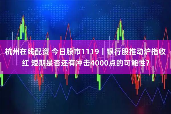 杭州在线配资 今日股市1119丨银行股推动沪指收红 短期是否还有冲击4000点的可能性？
