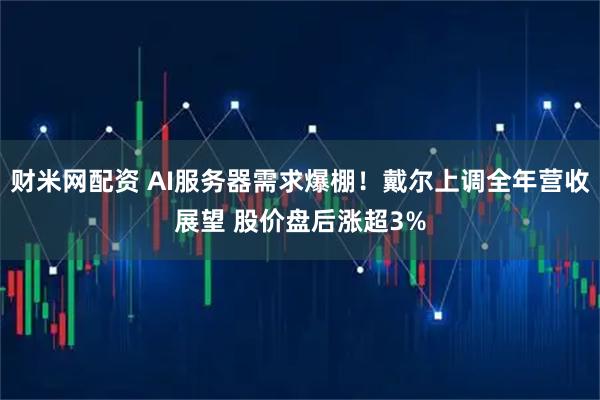 财米网配资 AI服务器需求爆棚！戴尔上调全年营收展望 股价盘后涨超3%