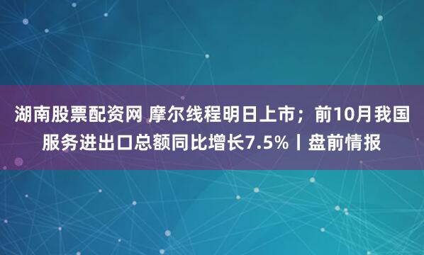 湖南股票配资网 摩尔线程明日上市；前10月我国服务进出口总额同比增长7.5%丨盘前情报