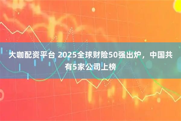 大咖配资平台 2025全球财险50强出炉，中国共有5家公司上榜
