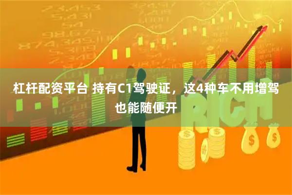 杠杆配资平台 持有C1驾驶证，这4种车不用增驾也能随便开