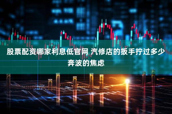 股票配资哪家利息低官网 汽修店的扳手拧过多少奔波的焦虑