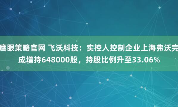 鹰眼策略官网 飞沃科技：实控人控制企业上海弗沃完成增持648000股，持股比例升至33.06%