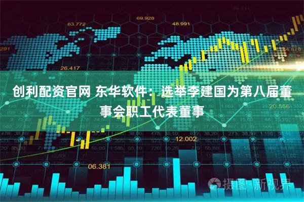 创利配资官网 东华软件：选举李建国为第八届董事会职工代表董事