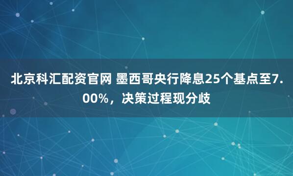 北京科汇配资官网 墨西哥央行降息25个基点至7.00%，决策过程现分歧