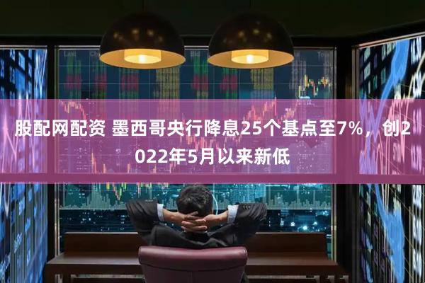 股配网配资 墨西哥央行降息25个基点至7%，创2022年5月以来新低