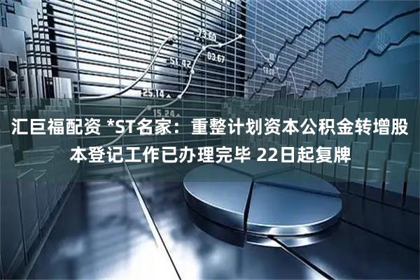 汇巨福配资 *ST名家：重整计划资本公积金转增股本登记工作已办理完毕 22日起复牌