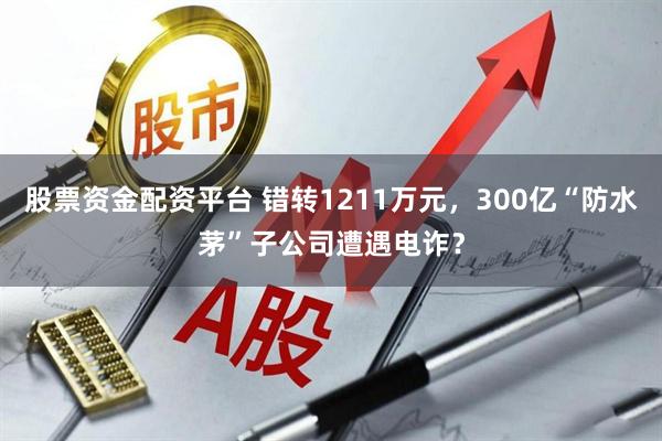 股票资金配资平台 错转1211万元，300亿“防水茅”子公司遭遇电诈？