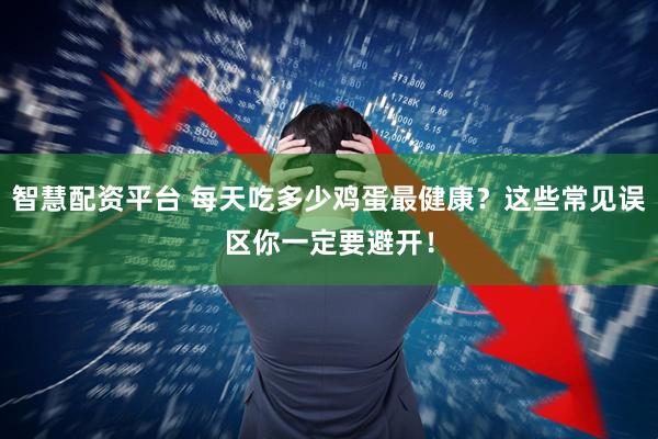 智慧配资平台 每天吃多少鸡蛋最健康？这些常见误区你一定要避开！