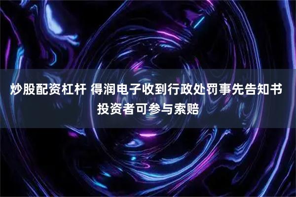 炒股配资杠杆 得润电子收到行政处罚事先告知书 投资者可参与索赔