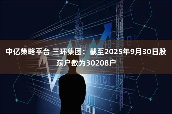 中亿策略平台 三环集团：截至2025年9月30日股东户数为30208户