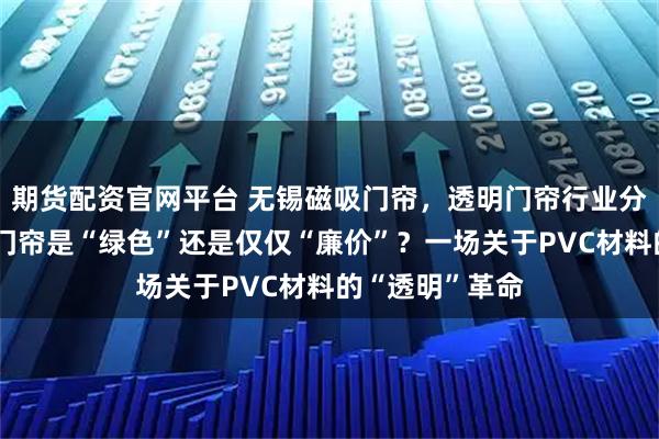 期货配资官网平台 无锡磁吸门帘，透明门帘行业分析：你的店铺门帘是“绿色”还是仅仅“廉价”？一场关于PVC材料的“透明”革命