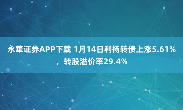 永華证券APP下载 1月14日利扬转债上涨5.61%，转股溢价率29.4%