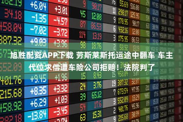 旭胜配资APP下载 劳斯莱斯托运途中翻车 车主代位求偿遭车险公司拒赔！法院判了