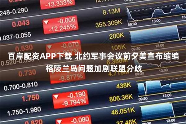 百岸配资APP下载 北约军事会议前夕美宣布缩编 格陵兰岛问题加剧联盟分歧