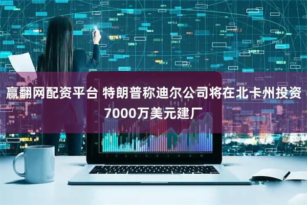 赢翻网配资平台 特朗普称迪尔公司将在北卡州投资7000万美元建厂