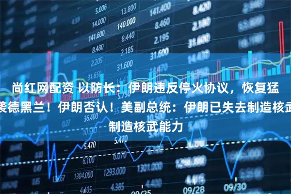 尚红网配资 以防长:伊朗违反停火协议,恢复猛烈空袭德黑兰!伊朗否认!美副总统:伊朗已失去制造核武能力