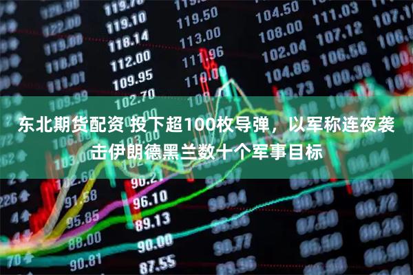 东北期货配资 投下超100枚导弹，以军称连夜袭击伊朗德黑兰数十个军事目标