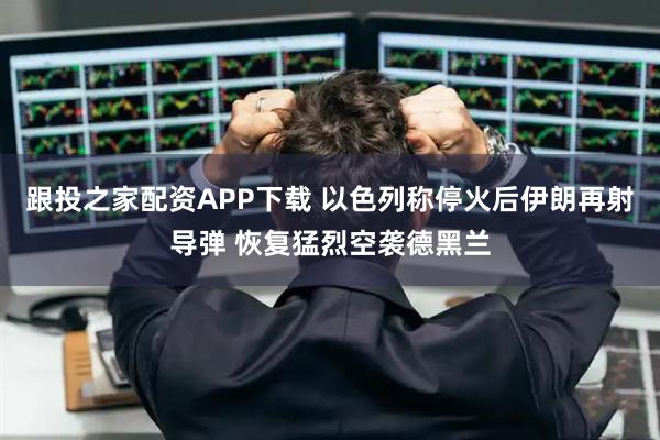 跟投之家配资APP下载 以色列称停火后伊朗再射导弹 恢复猛烈空袭德黑兰