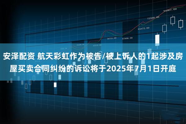 安泽配资 航天彩虹作为被告/被上诉人的1起涉及房屋买卖合同纠纷的诉讼将于2025年7月1日开庭