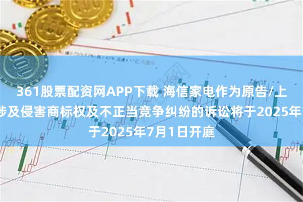 361股票配资网APP下载 海信家电作为原告/上诉人的2起涉及侵害商标权及不正当竞争纠纷的诉讼将于2025年7月1日开庭