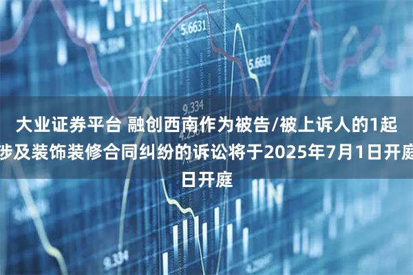 大业证券平台 融创西南作为被告/被上诉人的1起涉及装饰装修合同纠纷的诉讼将于2025年7月1日开庭