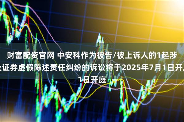 财富配资官网 中安科作为被告/被上诉人的1起涉及证券虚假陈述责任纠纷的诉讼将于2025年7月1日开庭