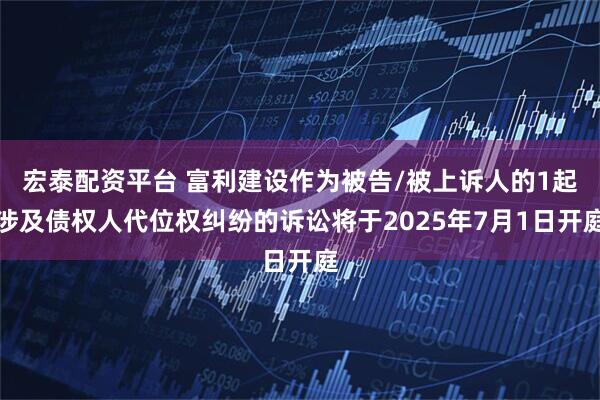 宏泰配资平台 富利建设作为被告/被上诉人的1起涉及债权人代位权纠纷的诉讼将于2025年7月1日开庭