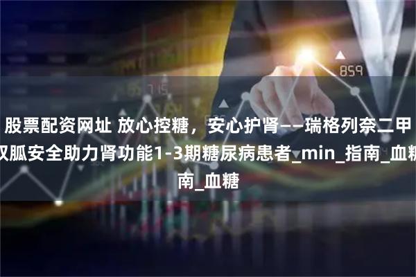 股票配资网址 放心控糖，安心护肾——瑞格列奈二甲双胍安全助力肾功能1-3期糖尿病患者_min_指南_血糖