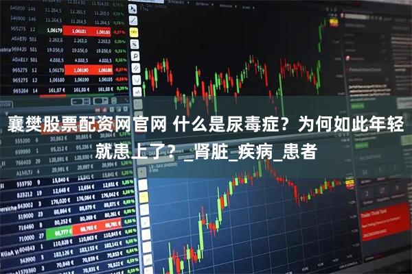 襄樊股票配资网官网 什么是尿毒症？为何如此年轻就患上了？_肾脏_疾病_患者