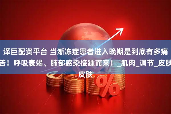 泽巨配资平台 当渐冻症患者进入晚期是到底有多痛苦！呼吸衰竭、肺部感染接踵而来！_肌肉_调节_皮肤