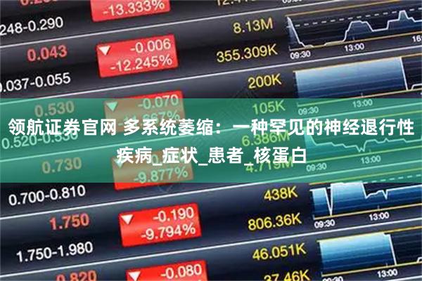 领航证券官网 多系统萎缩：一种罕见的神经退行性疾病_症状_患者_核蛋白