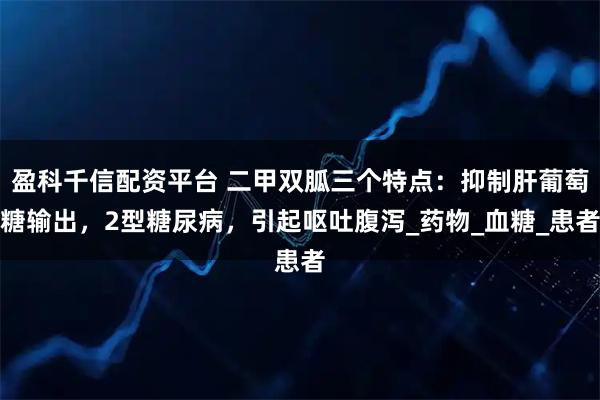 盈科千信配资平台 二甲双胍三个特点：抑制肝葡萄糖输出，2型糖尿病，引起呕吐腹泻_药物_血糖_患者