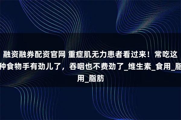 融资融券配资官网 重症肌无力患者看过来！常吃这几种食物手有劲儿了，吞咽也不费劲了_维生素_食用_脂肪