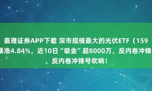 嘉理证券APP下载 深市规模最大的光伏ETF（159857）暴涨4.84%，近10日“吸金”超8000万，反内卷冲锋号吹响！