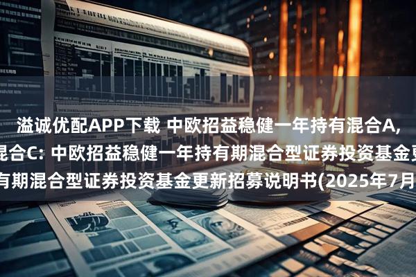 溢诚优配APP下载 中欧招益稳健一年持有混合A,中欧招益稳健一年持有混合C: 中欧招益稳健一年持有期混合型证券投资基金更新招募说明书(2025年7月)