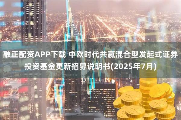 融正配资APP下载 中欧时代共赢混合型发起式证券投资基金更新招募说明书(2025年7月)