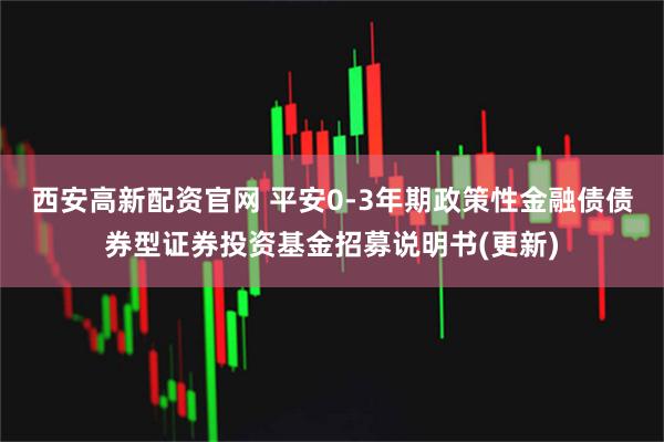 西安高新配资官网 平安0-3年期政策性金融债债券型证券投资基金招募说明书(更新)