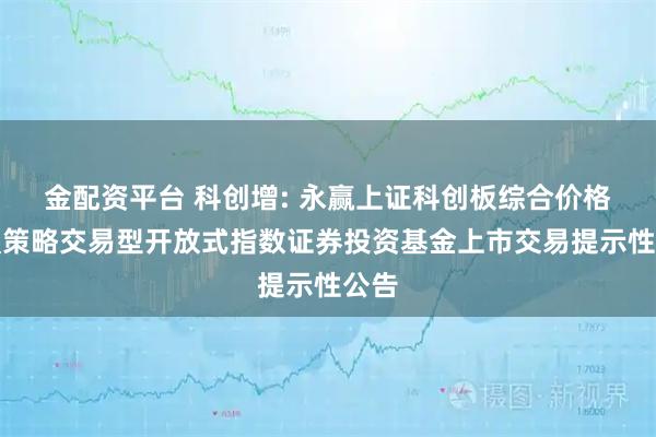 金配资平台 科创增: 永赢上证科创板综合价格增强策略交易型开放式指数证券投资基金上市交易提示性公告