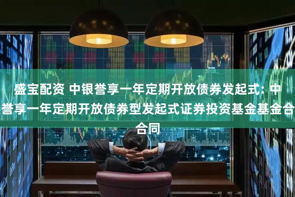 盛宝配资 中银誉享一年定期开放债券发起式: 中银誉享一年定期开放债券型发起式证券投资基金基金合同
