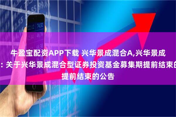 牛盈宝配资APP下载 兴华景成混合A,兴华景成混合C: 关于兴华景成混合型证券投资基金募集期提前结束的公告